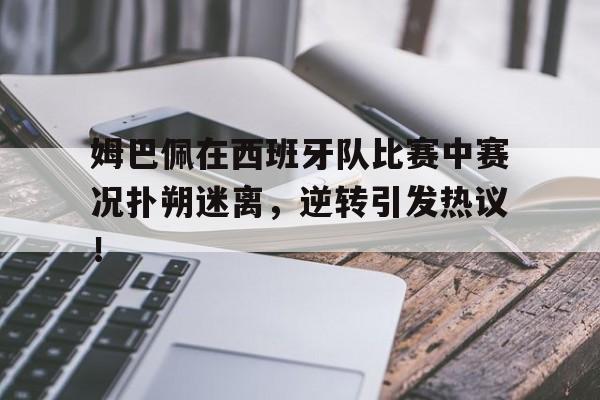 PG游戏-姆巴佩在西班牙队比赛中赛况扑朔迷离，逆转引发热议！的简单介绍